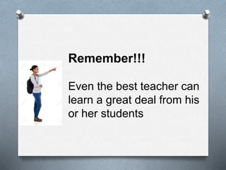 Remember!!!
Even the best teacher can
learn a great deal from his
or her students
 