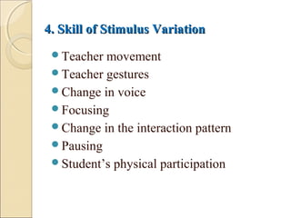 4. Skill of Stimulus Variation4. Skill of Stimulus Variation
Teacher movement
Teacher gestures
Change in voice
Focusing
Change in the interaction pattern
Pausing
Student’s physical participation
 