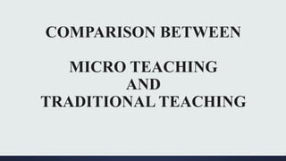 COMPARISON BETWEEN
MICRO TEACHING
AND
TRADITIONAL TEACHING
 