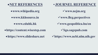 NET REFERENCES
www.wikipedia.org
www.kkhsource.in
www.eduhk.hk
https://content.wisestep.com
https://www.slideshare.net
▪JOURNEL REFERENCE
www.nejm.org
www.Bcg.perpectives
www.geopolitica.hu/en
Sgo.sagepub.com
https://www.ncbi.nlm.nih.gov
 