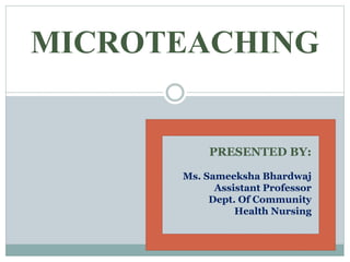 MICROTEACHING
PRESENTED BY:
Ms. Sameeksha Bhardwaj
Assistant Professor
Dept. Of Community
Health Nursing
 