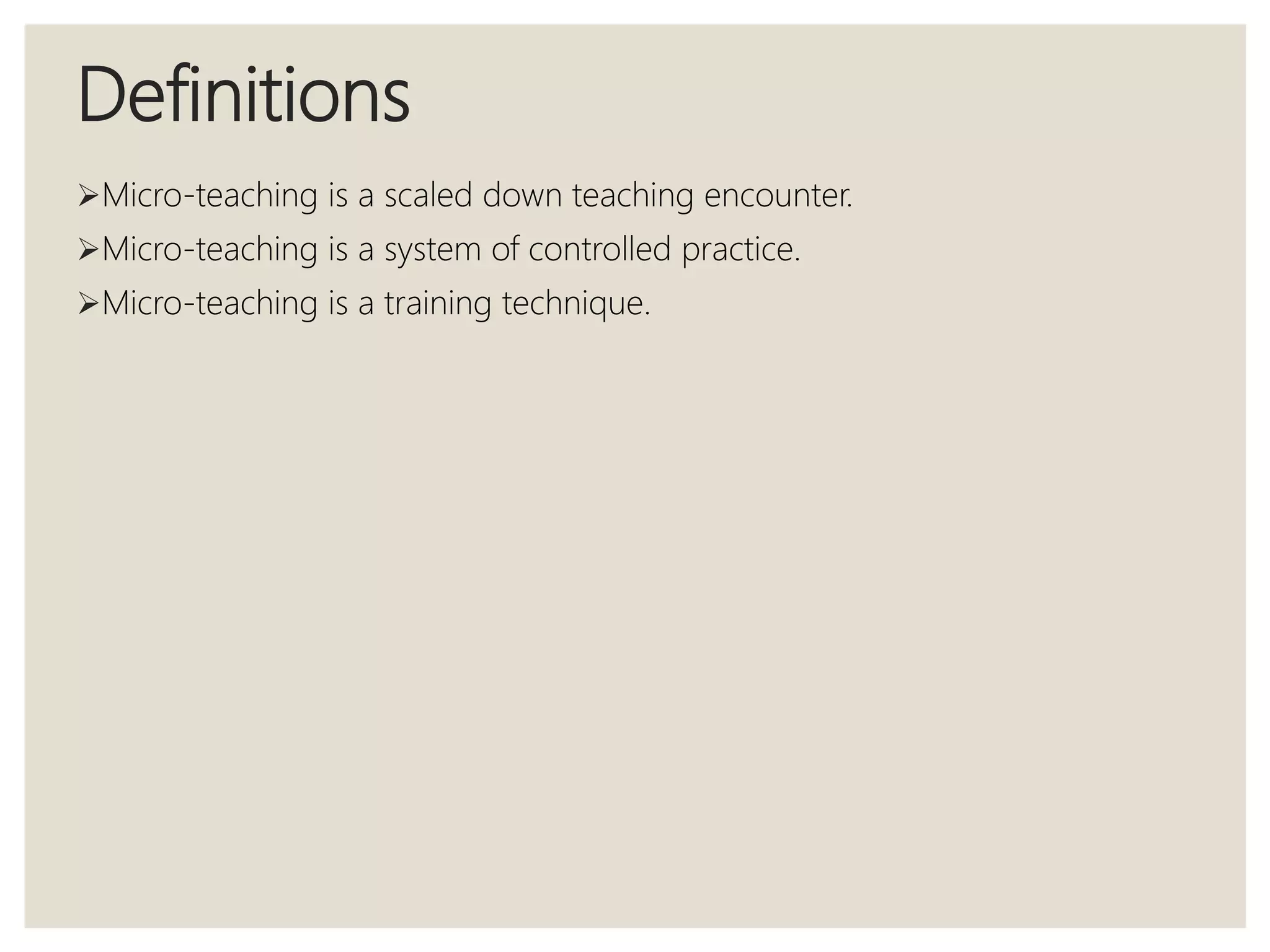 Definitions
Micro-teaching is a scaled down teaching encounter.
Micro-teaching is a system of controlled practice.
Micro-teaching is a training technique.
 