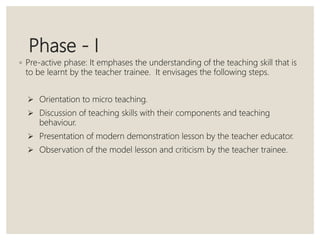 Phase - II
◦ Interactive phase: The main objective of this phase is to enable the teacher
trainee to practice the teaching...