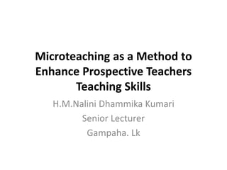 Microteaching as a Method to
Enhance Prospective Teachers
Teaching Skills
H.M.Nalini Dhammika Kumari
Senior Lecturer
Gampaha. Lk
 
