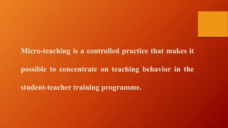 Micro-teaching is a controlled practice that makes it
possible to concentrate on teaching behavior in the
student-teacher training programme.