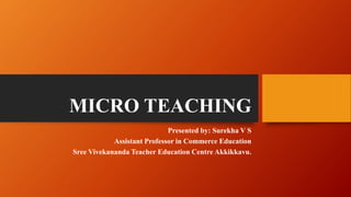 MICRO TEACHING
Presented by: Surekha V S
Assistant Professor in Commerce Education
Sree Vivekananda Teacher Education Centre Akkikkavu.
 