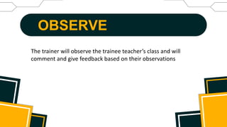 OBSERVE
The trainer will observe the trainee teacher’s class and will
comment and give feedback based on their observations
 