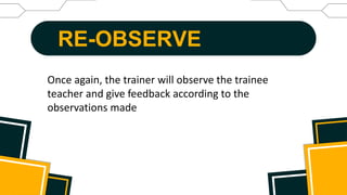 RE-OBSERVE
Once again, the trainer will observe the trainee
teacher and give feedback according to the
observations made
 