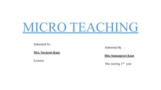 MICRO TEACHING
Submitted To :
Submitted By :
Mrs. Navpreet Kaur
Miss Samanpreet Kaur
Lecturer
Msc nursing 1ST year
 