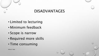 DISADVANTAGES
• Limited to lecturing
• Minimum feedback
• Scope is narrow
• Required more skills
• Time consuming
Astha K. Patel
 