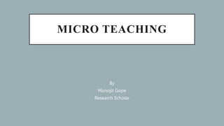 MICRO TEACHING
By
Monojit Gope
Research Scholar
 
