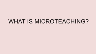 WHAT IS MICROTEACHING?
 