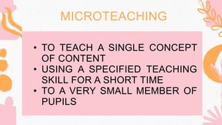 MICROTEACHING
• TO TEACH A SINGLE CONCEPT
OF CONTENT
• USING A SPECIFIED TEACHING
SKILL FOR A SHORT TIME
• TO A VERY SMALL MEMBER OF
PUPILS
 