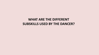WHAT ARE THE DIFFERENT
SUBSKILLS USED BY THE DANCER?
 