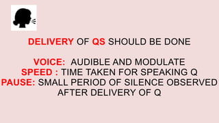 DELIVERY OF QS SHOULD BE DONE
VOICE: AUDIBLE AND MODULATE
SPEED : TIME TAKEN FOR SPEAKING Q
PAUSE: SMALL PERIOD OF SILENCE OBSERVED
AFTER DELIVERY OF Q
 
