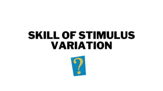 SKILL OF STIMULUS
VARIATION
 