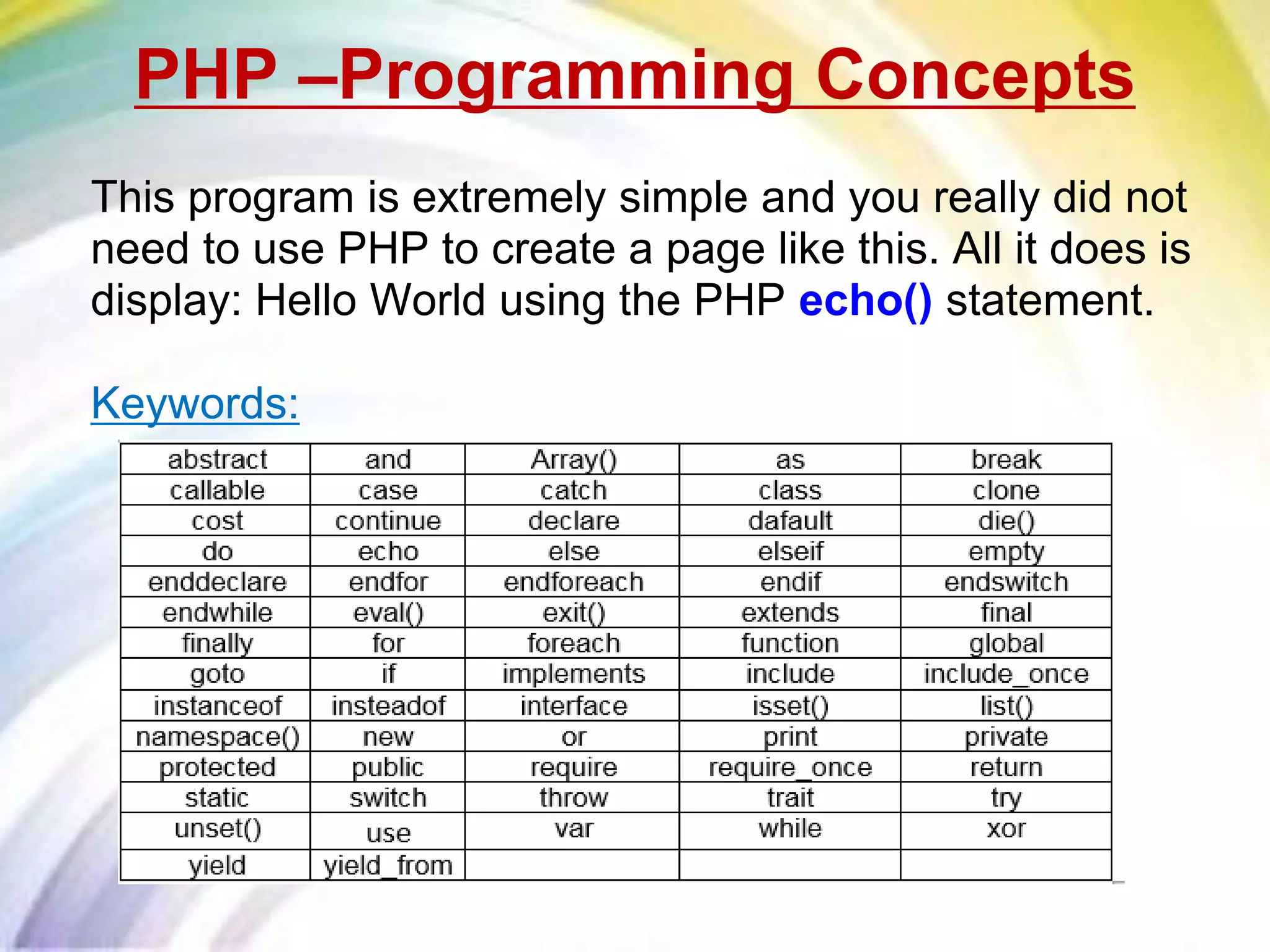 PHP –Programming Concepts
This program is extremely simple and you really did not
need to use PHP to create a page like this. All it does is
display: Hello World using the PHP echo() statement.
Keywords:
 