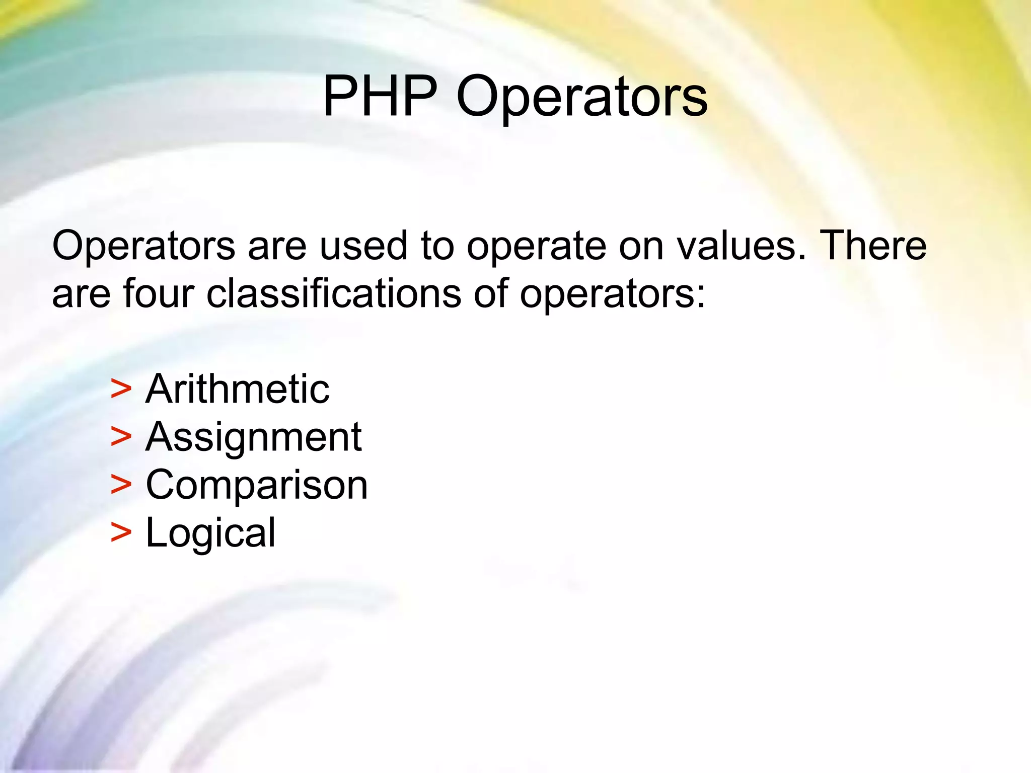 PHP Operators
Operators are used to operate on values. There
are four classifications of operators:
> Arithmetic
> Assignment
> Comparison
> Logical
 