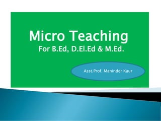 Micro Teaching
For B.Ed, D.El.Ed & M.Ed.
Asst.Prof. Maninder Kaur
 