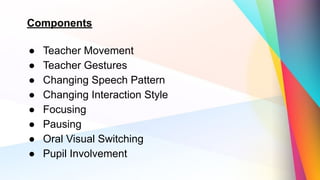 Components
● Teacher Movement
● Teacher Gestures
● Changing Speech Pattern
● Changing Interaction Style
● Focusing
● Pausing
● Oral Visual Switching
● Pupil Involvement
 