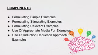 COMPONENTS
● Formulating Simple Examples
● Formulating Stimulating Examples
● Formulating Relevant Examples
● Use Of Appropriate Media For Examples
● Use Of Induction Deduction Approach For
Examples
 