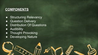 COMPONENTS
● Structuring Relevancy
● Question Delivery
● Distribution Of Questions
● Audibility
● Thought Provoking
● Developing Nature
 