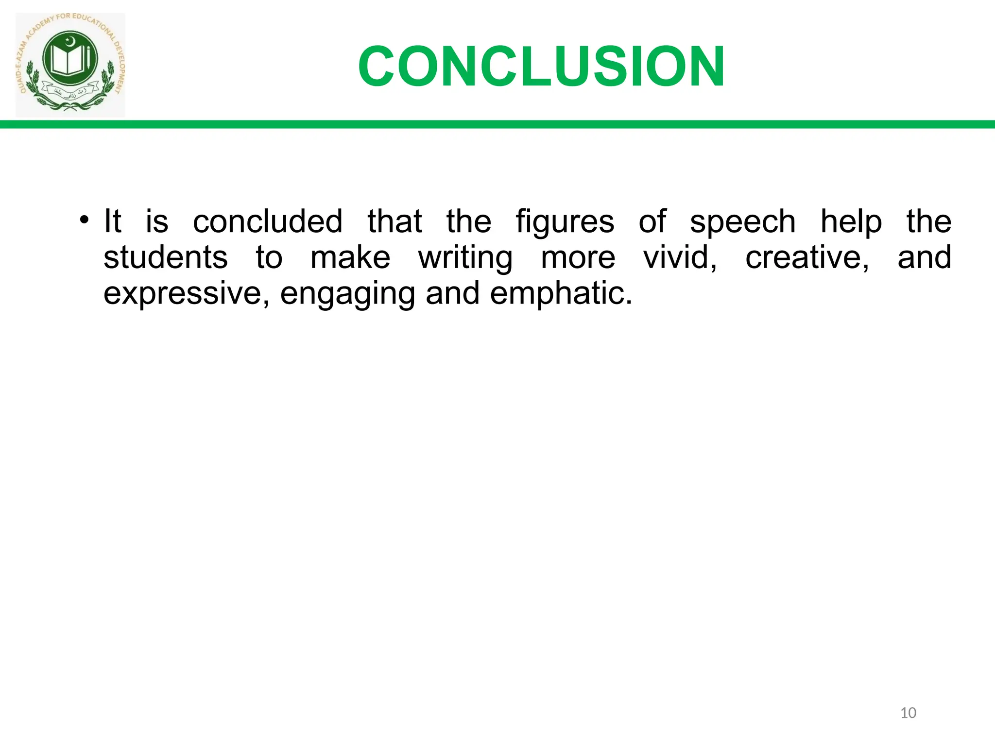 10
CONCLUSION
• It is concluded that the figures of speech help the
students to make writing more vivid, creative, and
expressive, engaging and emphatic.
 