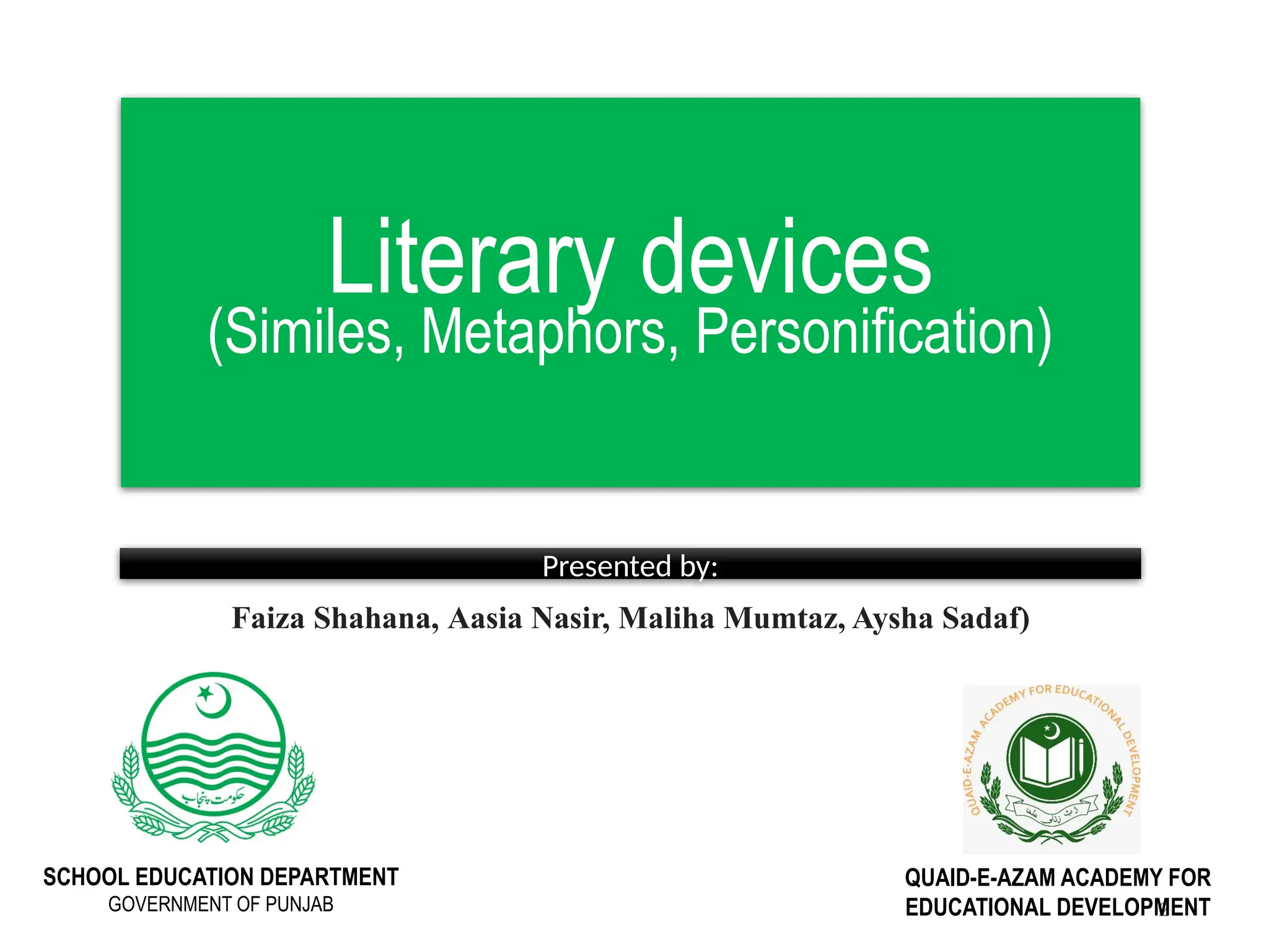 2
Literary devices
(Similes, Metaphors, Personification)
SCHOOL EDUCATION DEPARTMENT
GOVERNMENT OF PUNJAB
QUAID-E-AZAM ACADEMY FOR
EDUCATIONAL DEVELOPMENT
Presented by:
Faiza Shahana, Aasia Nasir, Maliha Mumtaz, Aysha Sadaf)
 