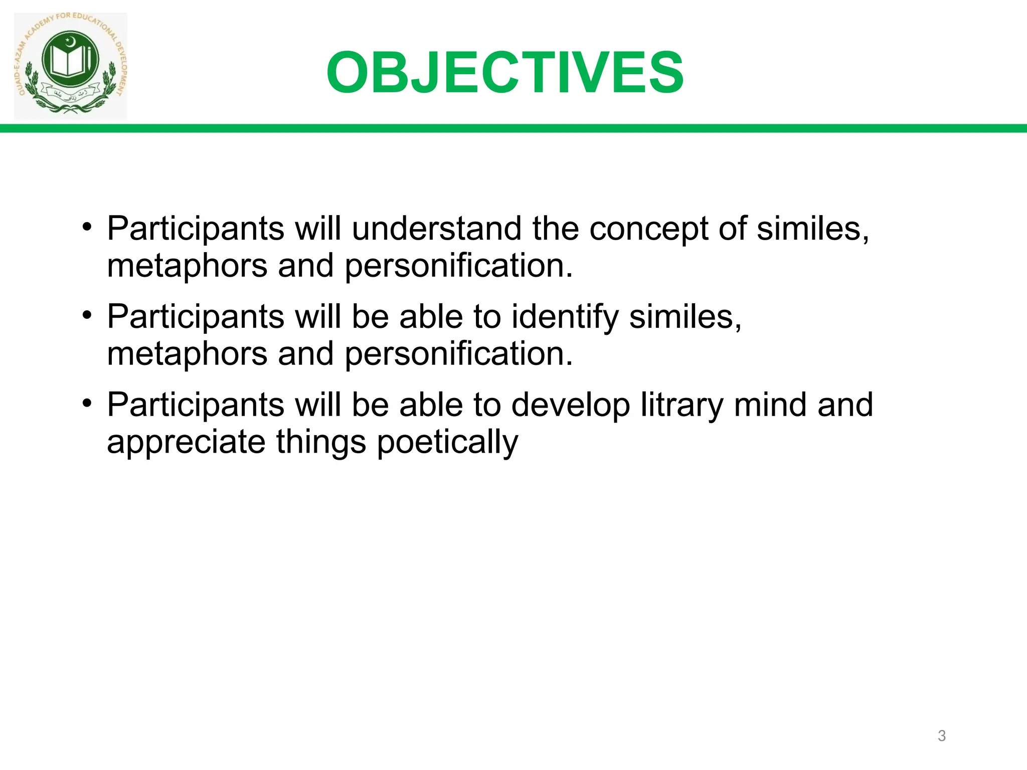 3
• Participants will understand the concept of similes,
metaphors and personification.
• Participants will be able to identify similes,
metaphors and personification.
• Participants will be able to develop litrary mind and
appreciate things poetically
OBJECTIVES
 