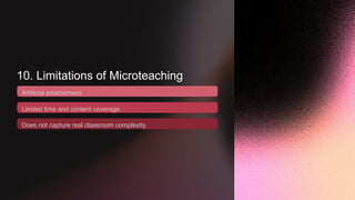 10. Limitations of Microteaching
Artificial environment.
Limited time and content coverage.
Does not capture real classroom complexity.
 