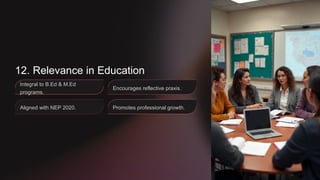 12. Relevance in Education
Integral to B.Ed & M.Ed
programs.
Aligned with NEP 2020.
Encourages reflective praxis.
Promotes professional growth.
 