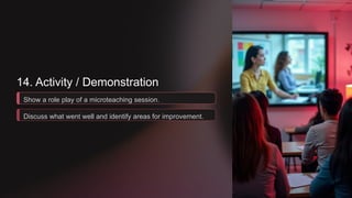 14. Activity / Demonstration
Show a role play of a microteaching session.
Discuss what went well and identify areas for improvement.
 