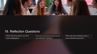 16. Reflection Questions
Which teaching skill do you find
most challenging?
How can microteaching help improve
your identified challenge?
What role does feedback play in
your professional growth?
 