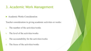 3. Academic Work Management
 Academic Works Consideration
Teacher consideration in giving academic activities or works:
a. The number of the activities/works
b. The level of the activities/works
c. The accountability for the activities/works
d. The focus of the activities/works
 