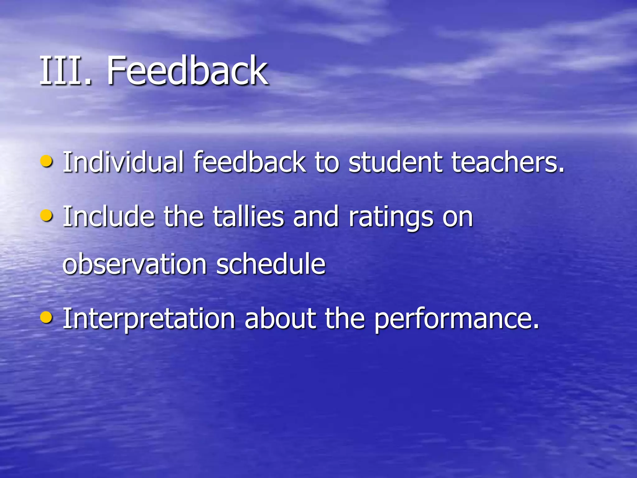 III. Feedback
• Individual feedback to student teachers.
• Include the tallies and ratings on
observation schedule
• Interpretation about the performance.
 