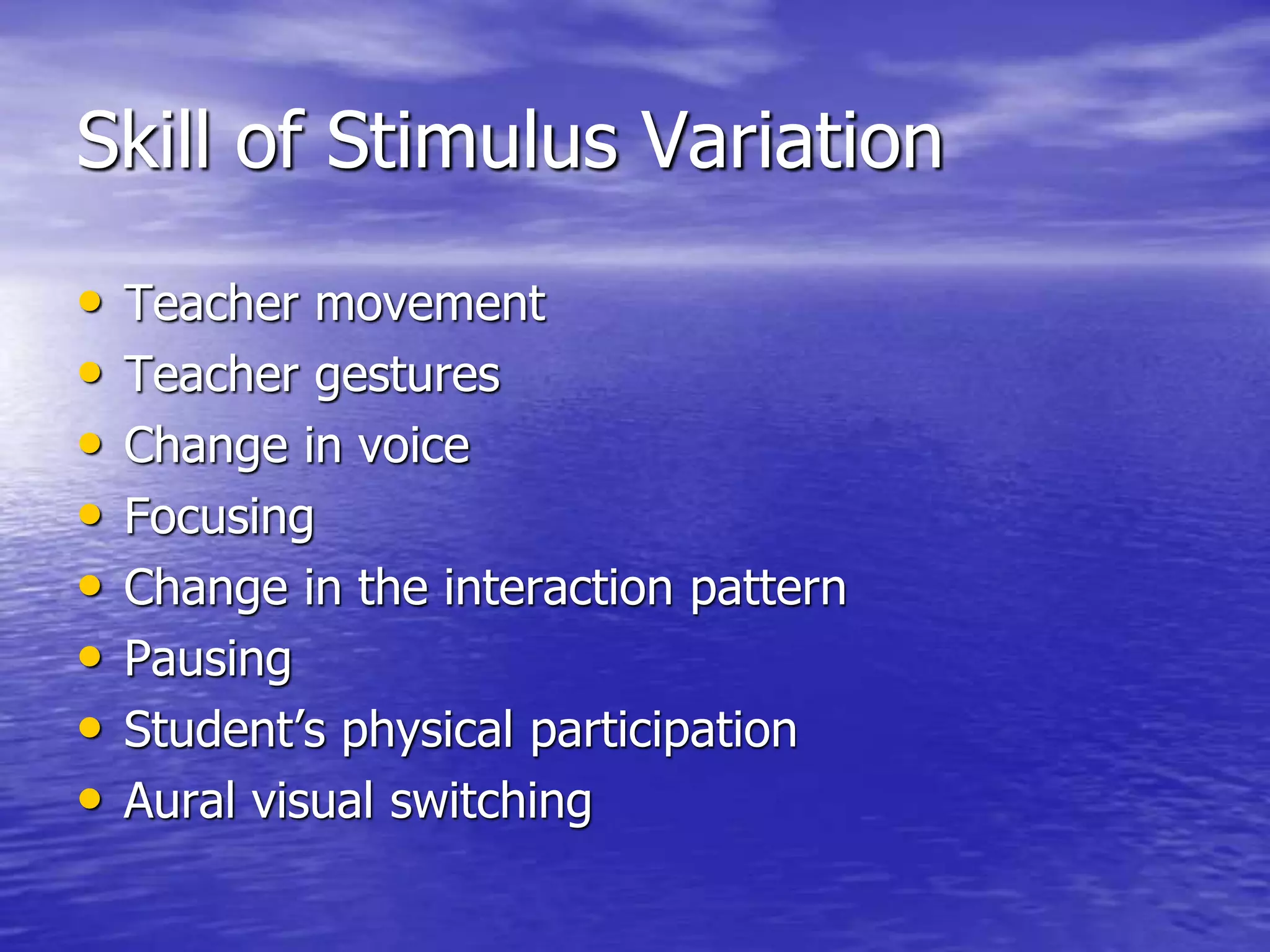 Skill of Stimulus Variation
• Teacher movement
• Teacher gestures
• Change in voice
• Focusing
• Change in the interaction pattern
• Pausing
• Student’s physical participation
• Aural visual switching
 