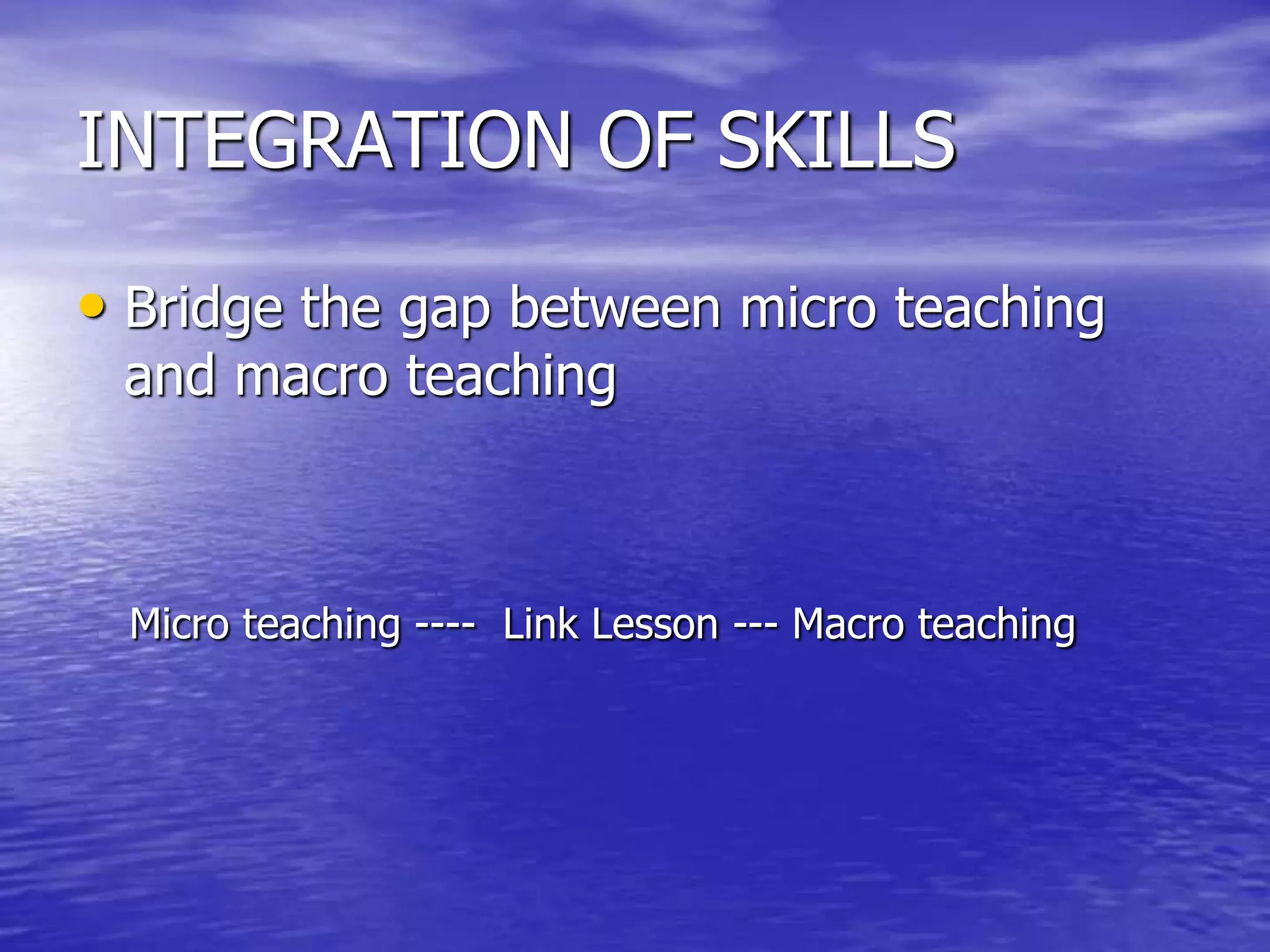 INTEGRATION OF SKILLS
• Bridge the gap between micro teaching
and macro teaching
Micro teaching ---- Link Lesson --- Macro teaching
 
