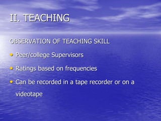 OBSERVATION OF TEACHING SKILL
• Peer/college Supervisors
• Ratings based on frequencies
• Can be recorded in a tape recorder or on a
videotape
II. TEACHING
 