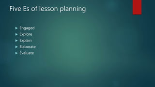 Five Es of lesson planning
 Engaged
 Explore
 Explain
 Elaborate
 Evaluate
 