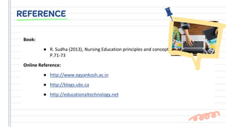 Book:
● R. Sudha (2013), Nursing Education principles and concepts,
P.71-73
Online Reference:
● http://www.egyankosh.ac.in
● http://blogs.ubc.ca
● http://educationaltechnology.net
REFERENCE
 
