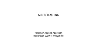 MICRO TEACHING
Pelatihan Applied Approach
Bagi Dosen LLDIKTI Wilayah XII
 