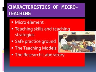 CHARACTERISTICS OF MICRO-
TEACHING
 Micro element
 Teaching skills and teaching
strategies
 Safe practice ground
 TheTeaching Models
 The Research Laboratory
 