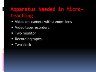 Apparatus Needed in Micro-
teaching
 Video on camera with a zoom lens
 Video tape recorders
 Two monitor
 Recording tapes
 Two clock
 