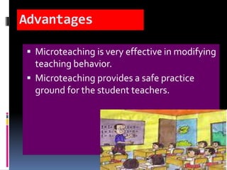 Advantages
 Microteaching is very effective in modifying
teaching behavior.
 Microteaching provides a safe practice
ground for the student teachers.
 