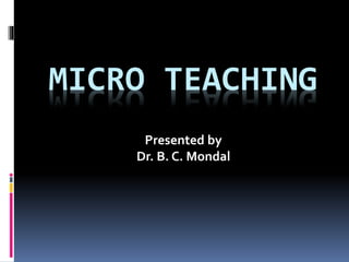 MICRO TEACHING
Presented by
Dr. B. C. Mondal
 
