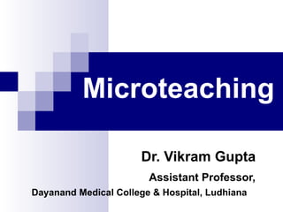 Microteaching Dr. Vikram Gupta Assistant Professor, Dayanand Medical College & Hospital, Ludhiana 