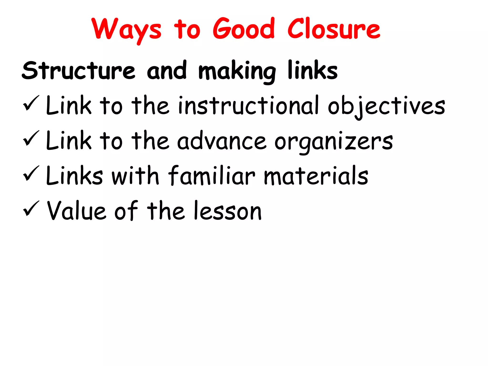 Ways to Good Closure
Structure and making links
 Link to the instructional objectives
 Link to the advance organizers
 Links with familiar materials
 Value of the lesson

 