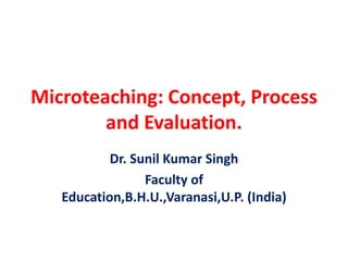 Microteaching: Concept, Process
and Evaluation.
Dr. Sunil Kumar Singh
Faculty of
Education,B.H.U.,Varanasi,U.P. (India)
 