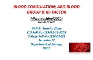 BLOOD COAGULATION; ABO BLOOD
GROUP & Rh FACTOR
Microteaching(2020)
Date-31.07.2020
NAME- Susmita Shaw
C.U Roll No.-183411-11-0208
College Roll No-18ZOOA032
Semester IV
Department of Zoology
BKGC
 