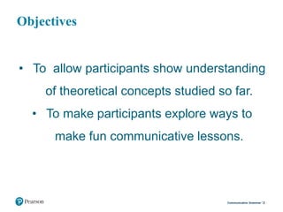 Objectives
• To allow participants show understanding
of theoretical concepts studied so far.
• To make participants explore ways to
make fun communicative lessons.
2Communicative Grammar
 